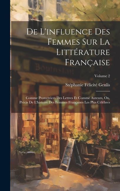 De L‘influence Des Femmes Sur La Littérature Française: Comme Protectrices Des Lettres Et Comme Auteurs Ou Précis De L‘histoire Des Femmes Française