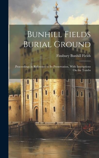 Bunhill Fields Burial Ground: Proceedings in Reference to Its Preservation With Inscriptions On the Tombs