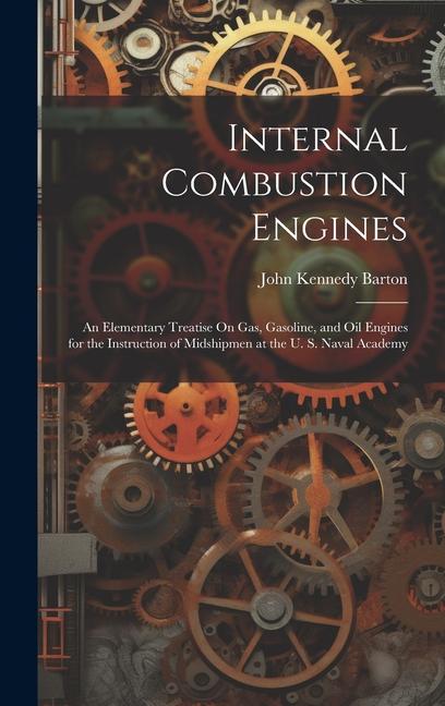 Internal Combustion Engines: An Elementary Treatise On Gas Gasoline and Oil Engines for the Instruction of Midshipmen at the U. S. Naval Academy