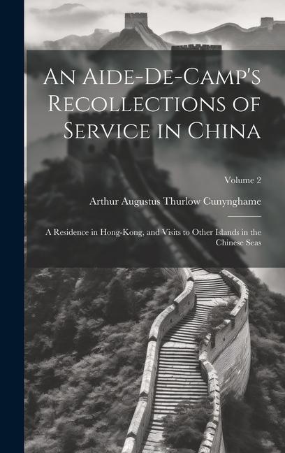 An Aide-De-Camp‘s Recollections of Service in China: A Residence in Hong-Kong and Visits to Other Islands in the Chinese Seas; Volume 2