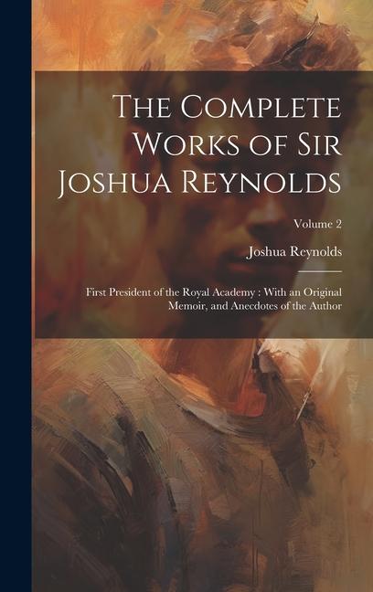 The Complete Works of Sir Joshua Reynolds: First President of the Royal Academy: With an Original Memoir and Anecdotes of the Author; Volume 2