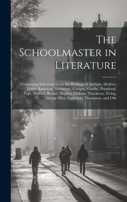 The Schoolmaster in Literature: Containing Selections From the Writings of Ascham Molière Fuller Rousseau Shenstone Cowper Goethe Pestalozzi P
