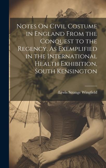 Notes On Civil Costume in England From the Conquest to the Regency. As Exemplified in the International Health Exhibition South Kensington
