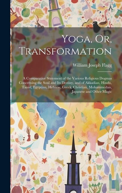 Yoga Or Transformation: A Comparative Statement of the Various Religious Dogmas Concerning the Soul and Its Destiny and of Akkadian Hindu T