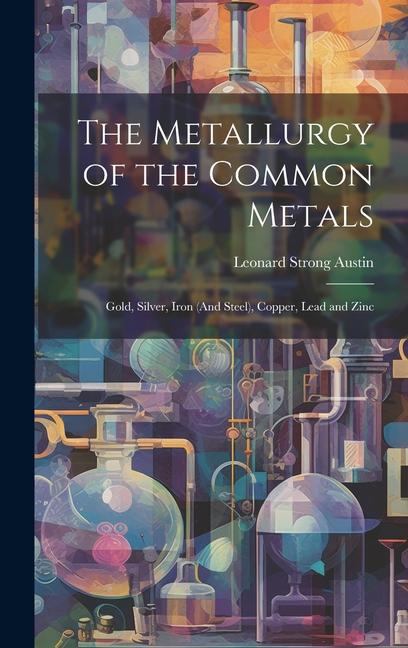 The Metallurgy of the Common Metals: Gold Silver Iron (And Steel) Copper Lead and Zinc