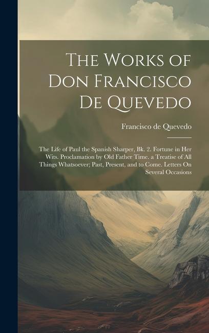 The Works of Don Francisco De Quevedo: The Life of Paul the Spanish Sharper Bk. 2. Fortune in Her Wits. Proclamation by Old Father Time. a Treatise o