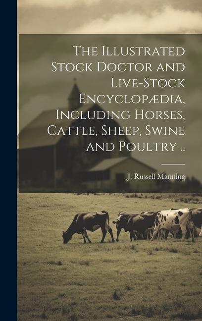 The Illustrated Stock Doctor and Live-stock Encyclopædia Including Horses Cattle Sheep Swine and Poultry ..