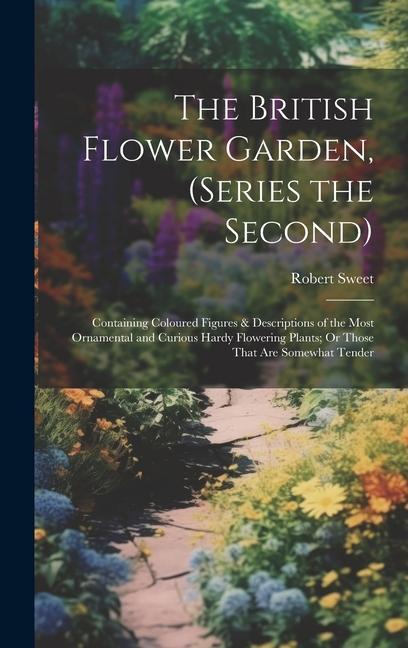 The British Flower Garden (Series the Second): Containing Coloured Figures & Descriptions of the Most Ornamental and Curious Hardy Flowering Plants;