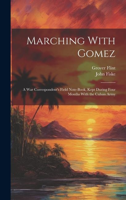Marching With Gomez; a War Correspondent‘s Field Note-book Kept During Four Months With the Cuban Army