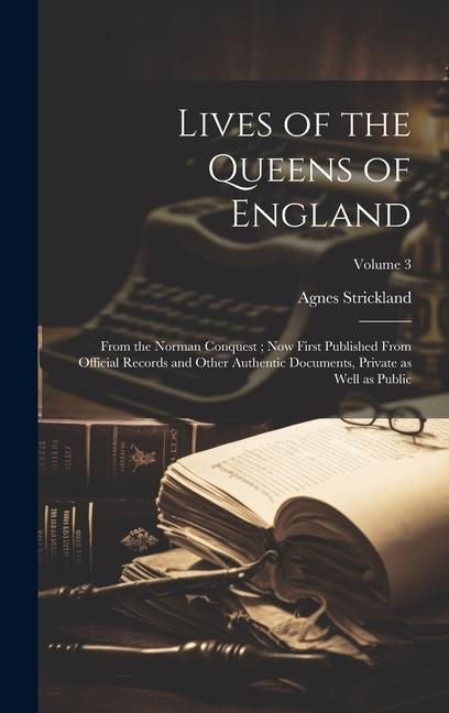 Lives of the Queens of England: From the Norman Conquest; Now First Published From Official Records and Other Authentic Documents Private as Well as