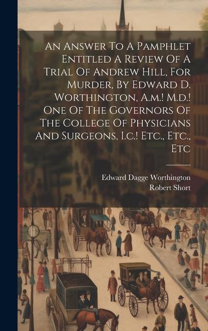 An Answer To A Pamphlet Entitled A Review Of A Trial Of Andrew Hill For Murder By Edward D. Worthington A.m.! M.d.! One Of The Governors Of The Col
