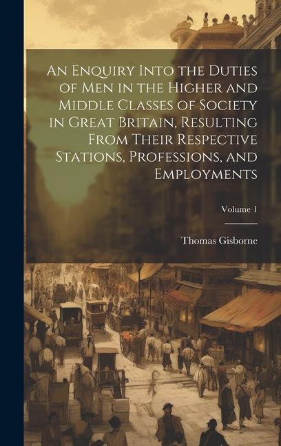 An Enquiry Into the Duties of Men in the Higher and Middle Classes of Society in Great Britain Resulting From Their Respective Stations Professions