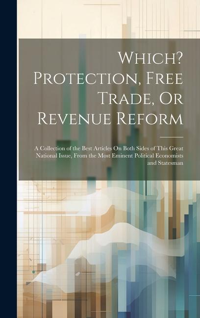Which? Protection Free Trade Or Revenue Reform: A Collection of the Best Articles On Both Sides of This Great National Issue From the Most Eminent
