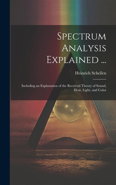 Spectrum Analysis Explained ...: Including an Explanation of the Received Theory of Sound Heat Light and Color