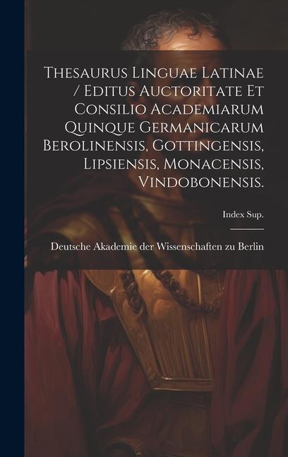 Thesaurus Linguae Latinae / Editus Auctoritate Et Consilio Academiarum Quinque Germanicarum Berolinensis Gottingensis Lipsiensis Monacensis Vindob