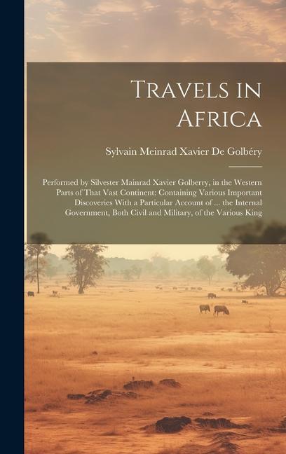 Travels in Africa: Performed by Silvester Mainrad Xavier Golberry in the Western Parts of That Vast Continent: Containing Various Import
