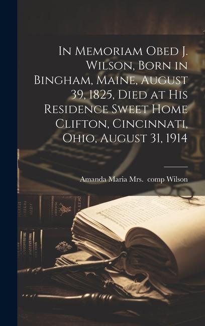 In Memoriam Obed J. Wilson Born in Bingham Maine August 39 1825 Died at His Residence Sweet Home Clifton Cincinnati Ohio August 31 1914