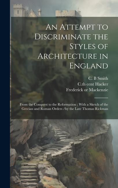 An Attempt to Discriminate the Styles of Architecture in England: From the Conquest to the Reformation; With a Sketch of the Grecian and Roman Orders