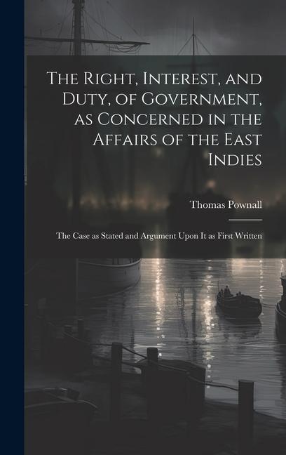 The Right Interest and Duty of Government as Concerned in the Affairs of the East Indies: The Case as Stated and Argument Upon It as First Written