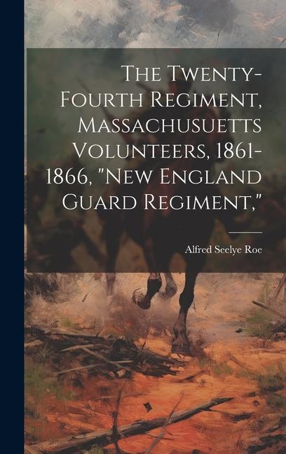 The Twenty-Fourth Regiment Massachusuetts Volunteers 1861-1866 New England Guard Regiment