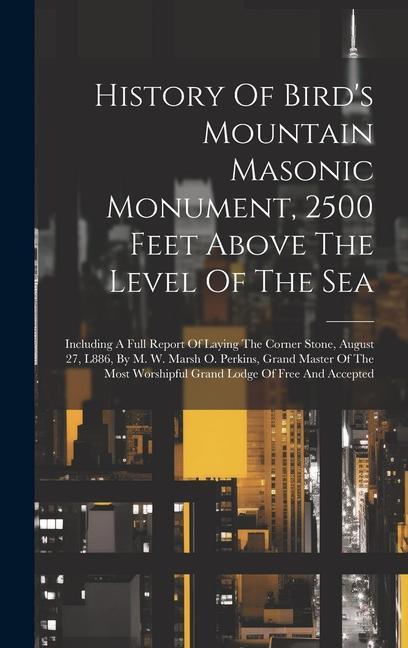 History Of Bird‘s Mountain Masonic Monument 2500 Feet Above The Level Of The Sea: Including A Full Report Of Laying The Corner Stone August 27 L886