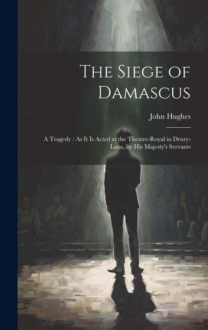 The Siege of Damascus: A Tragedy: As It Is Acted at the Theatre-Royal in Drury-Lane by His Majesty‘s Servants