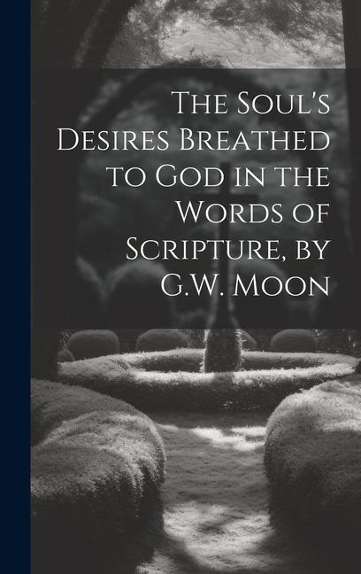 The Soul‘s Desires Breathed to God in the Words of Scripture by G.W. Moon