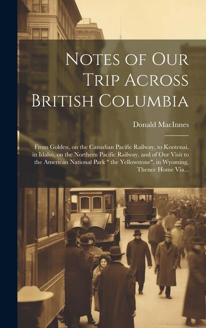 Notes of Our Trip Across British Columbia [microform]: From Golden on the Canadian Pacific Railway to Kootenai in Idaho on the Northern Pacific Ra