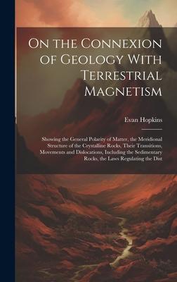 On the Connexion of Geology With Terrestrial Magnetism: Showing the General Polarity of Matter the Meridional Structure of the Crystalline Rocks The