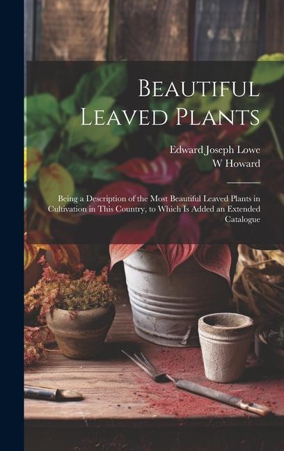 Beautiful Leaved Plants: Being a Description of the Most Beautiful Leaved Plants in Cultivation in This Country to Which Is Added an Extended