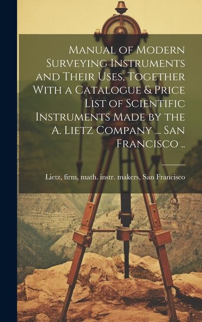 Manual of Modern Surveying Instruments and Their Uses Together With a Catalogue & Price List of Scientific Instruments Made by the A. Lietz Company .