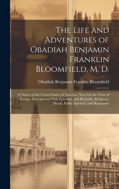 The Life and Adventures of Obadiah Benjamin Franklin Bloomfield M. D.: A Native of the United States of America Now On the Tour of Europe. Intersper