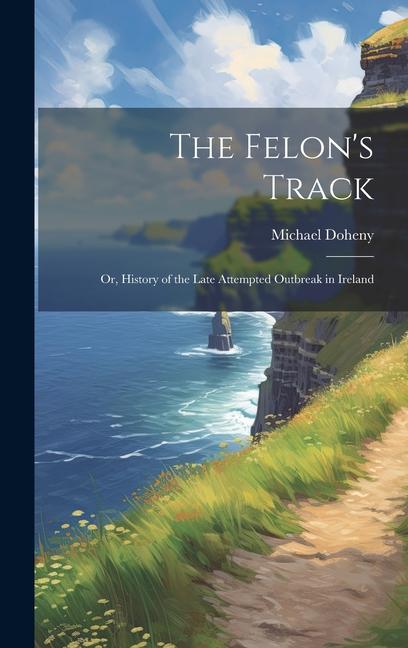 The Felon‘s Track; or History of the Late Attempted Outbreak in Ireland