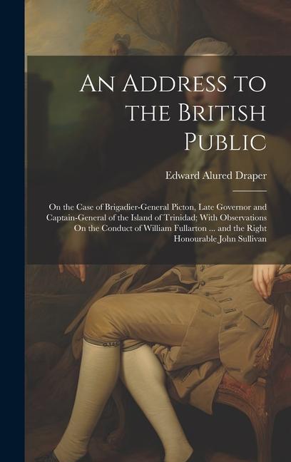 An Address to the British Public: On the Case of Brigadier-General Picton Late Governor and Captain-General of the Island of Trinidad; With Observati