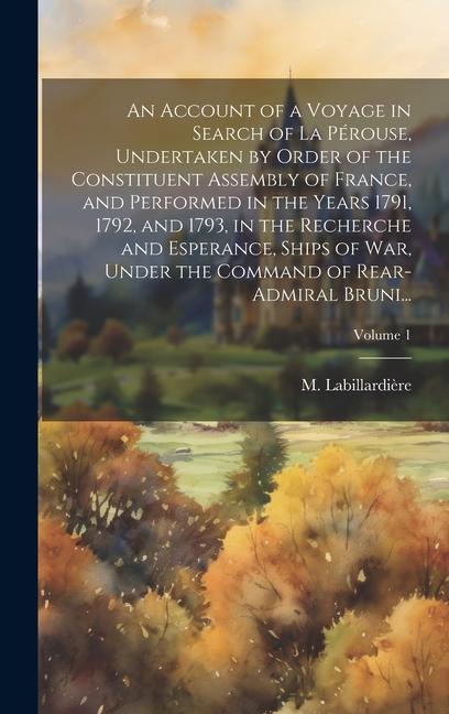 An Account of a Voyage in Search of La Pérouse Undertaken by Order of the Constituent Assembly of France and Performed in the Years 1791 1792 and