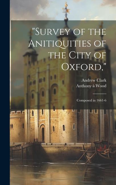 Survey of the Anitiquities of the City of Oxford: Composed in 1661-6