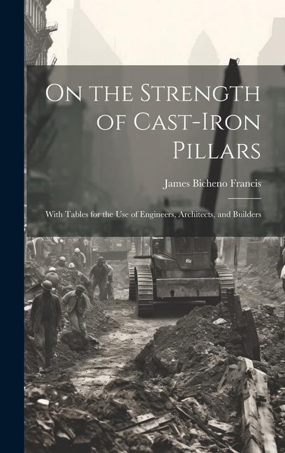 On the Strength of Cast-Iron Pillars: With Tables for the Use of Engineers Architects and Builders