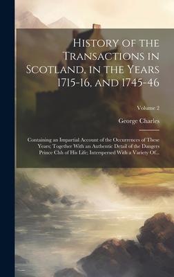 History of the Transactions in Scotland in the Years 1715-16 and 1745-46: Containing an Impartial Account of the Occurrences of These Years; Togethe