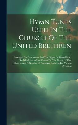 Hymn Tunes Used In The Church Of The United Brethren: Arrnaged For Four Voices And The Organ Or Piano-forte: To Which Are Added Chants For The Litany