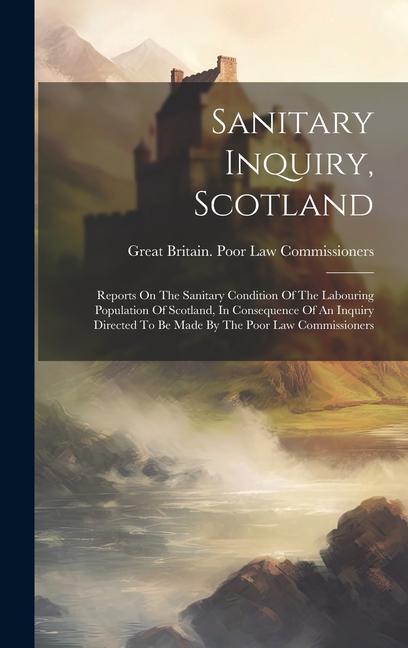 Sanitary Inquiry Scotland: Reports On The Sanitary Condition Of The Labouring Population Of Scotland In Consequence Of An Inquiry Directed To Be
