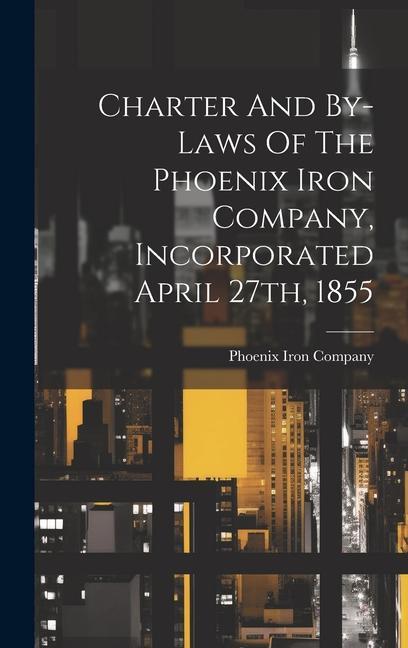 Charter And By-laws Of The Phoenix Iron Company Incorporated April 27th 1855