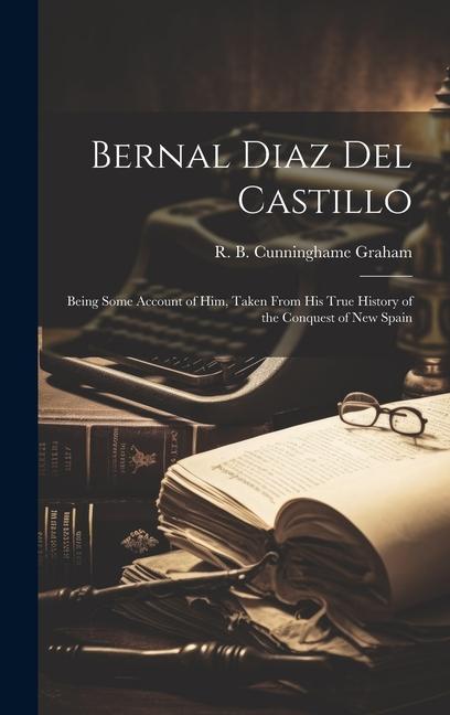 Bernal Diaz Del Castillo; Being Some Account of Him Taken From His True History of the Conquest of New Spain