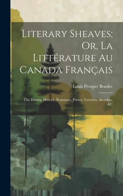 Literary Sheaves; Or La Littérature Au Canada Français: The Drama History Romance Poetry Lectures Sketches &C