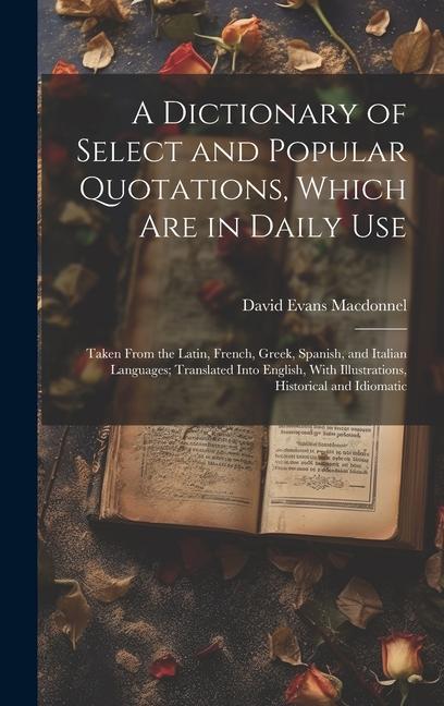 A Dictionary of Select and Popular Quotations Which Are in Daily Use: Taken From the Latin French Greek Spanish and Italian Languages; Translated