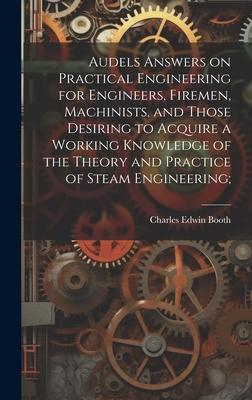 Audels Answers on Practical Engineering for Engineers Firemen Machinists and Those Desiring to Acquire a Working Knowledge of the Theory and Practi
