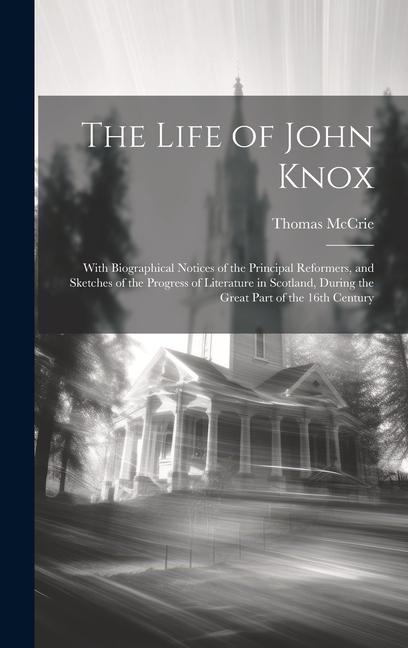 The Life of John Knox: With Biographical Notices of the Principal Reformers and Sketches of the Progress of Literature in Scotland During t