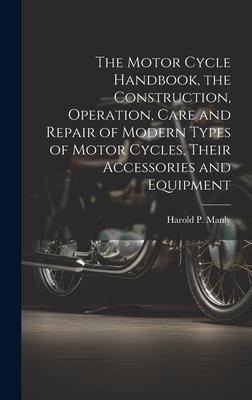 The Motor Cycle Handbook the Construction Operation Care and Repair of Modern Types of Motor Cycles Their Accessories and Equipment