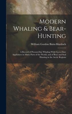 Modern Whaling & Bear-hunting: A Record of Present-day Whaling With Up-to-date Appliances in Many Parts of the World and of Bear and Seal Hunting in