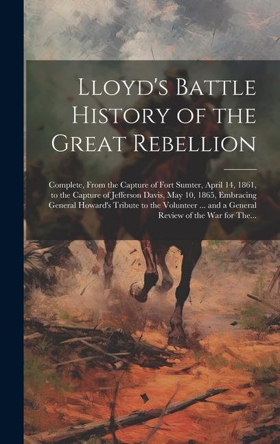 Lloyd‘s Battle History of the Great Rebellion: Complete From the Capture of Fort Sumter April 14 1861 to the Capture of Jefferson Davis May 10 1
