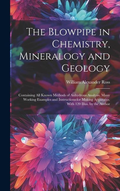 The Blowpipe in Chemistry Mineralogy and Geology: Containing All Known Methods of Anhydrous Analysis Many Working Examples and Instructions for Maki
